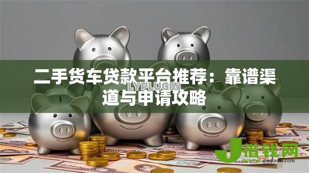 二手货车贷款平台推荐：靠谱渠道与申请攻略