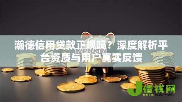 瀚德信用贷款正规吗？深度解析平台资质与用户真实反馈