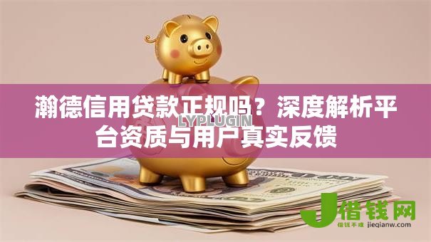 瀚德信用贷款正规吗？深度解析平台资质与用户真实反馈