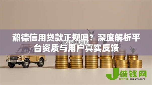 瀚德信用贷款正规吗？深度解析平台资质与用户真实反馈