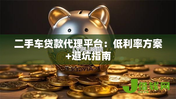 二手车贷款代理平台:低利率方案+避坑指南 二手车贷款代理平台:低利率方案+避坑指南