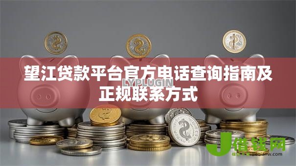望江贷款平台官方电话查询指南及正规联系方式 望江贷款平台官方电话查询指南及正规联系方式