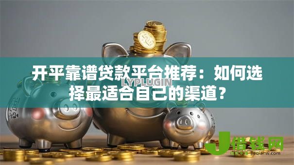 开平靠谱贷款平台推荐：如何选择最适合自己的渠道？