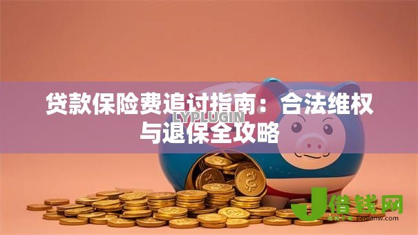 贷款保险费追讨指南:合法维权与退保全攻略 贷款保险费追讨指南:合法维权与退保全攻略