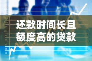 还款时间长且额度高的贷款平台推荐：适合大额资金需求者