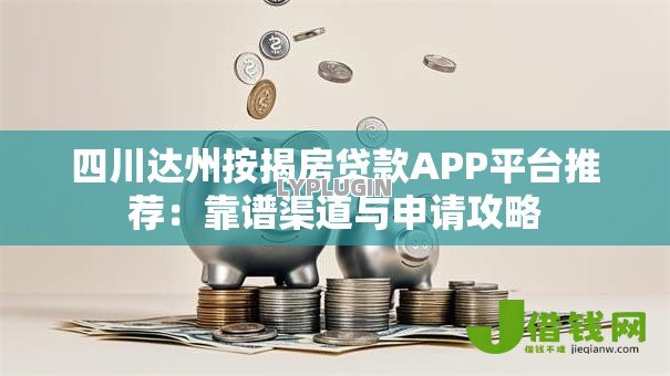 四川达州按揭房贷款APP平台推荐：靠谱渠道与申请攻略