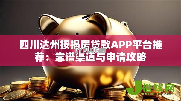四川达州按揭房贷款APP平台推荐：靠谱渠道与申请攻略