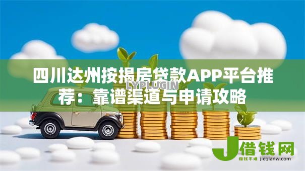 四川达州按揭房贷款APP平台推荐：靠谱渠道与申请攻略