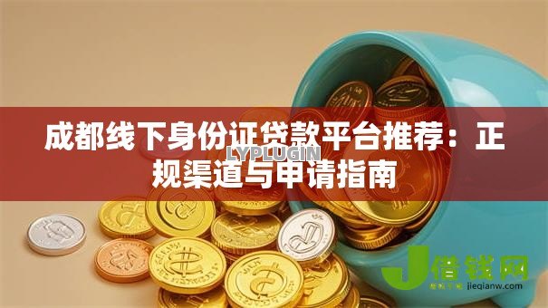 成都线下身份证贷款平台推荐:正规渠道与申请指南 成都线下身份证贷款平台推荐:正规渠道与申请指南