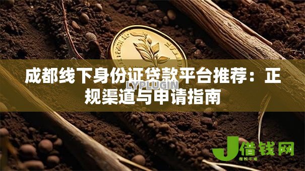 成都线下身份证贷款平台推荐:正规渠道与申请指南 成都线下身份证贷款平台推荐:正规渠道与申请指南
