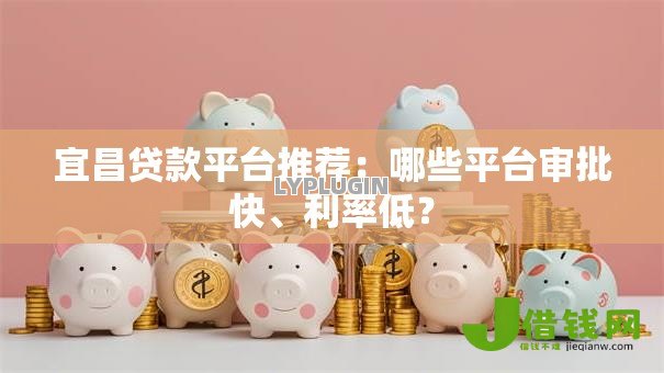 宜昌贷款平台推荐：哪些平台审批快、利率低？