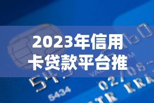 2023年信用卡贷款平台推荐：如何选择最适合你的借贷渠道