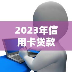 2023年信用卡贷款平台推荐：如何选择最适合你的借贷渠道