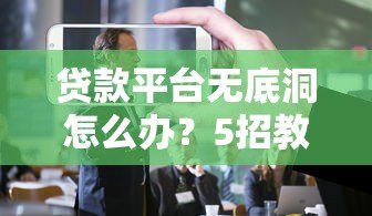 贷款平台无底洞怎么办？5招教你避免越贷越穷