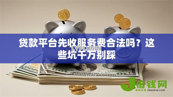 贷款平台先收服务费合法吗?这些坑千万别踩 贷款平台先收服务费合法吗?这些坑千万别踩