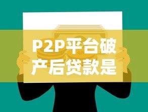 P2P平台破产后贷款是否需要偿还？法律与责任解析