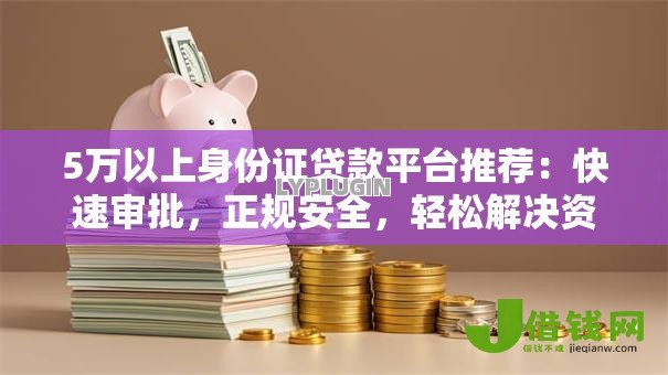 5万以上身份证贷款平台推荐:快速审批,正规安全,轻松解决资金需求 5万以上身份证贷款平台推荐:快速审批,正规安全,轻松解决资金需求
