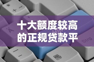 十大额度较高的正规贷款平台推荐，快速到账更省心