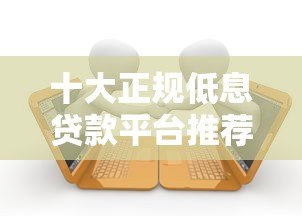 十大正规低息贷款平台推荐 20万额度轻松申请攻略 十大正规低息贷款平台推荐 20万额度轻松申请攻略