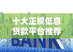 十大正规低息贷款平台推荐 20万额度轻松申请攻略 十大正规低息贷款平台推荐 20万额度轻松申请攻略
