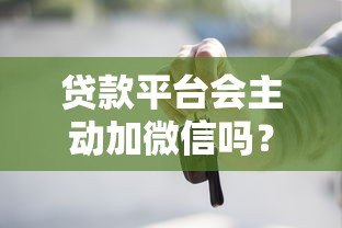 贷款平台会主动加微信吗?这些内幕你必须知道! 贷款平台会主动加微信吗?这些内幕你必须知道!