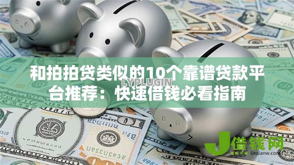 和拍拍贷类似的10个靠谱贷款平台推荐：快速借钱必看指南