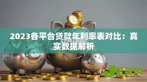 2023各平台贷款年利率表对比:真实数据解析 2023各平台贷款年利率表对比:真实数据解析