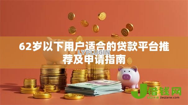 62岁以下用户适合的贷款平台推荐及申请指南 62岁以下用户适合的贷款平台推荐及申请指南