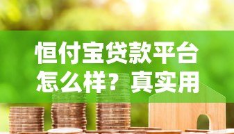 恒付宝贷款平台怎么样?真实用户评测与使用指南 恒付宝贷款平台怎么样?真实用户评测与使用指南