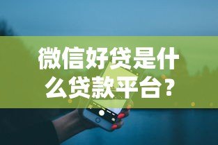 微信好贷是什么贷款平台?真实测评+申请全攻略 微信好贷是什么贷款平台?真实测评+申请全攻略