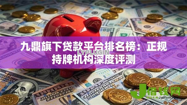 九鼎旗下贷款平台排名榜:正规持牌机构深度评测 九鼎旗下贷款平台排名榜:正规持牌机构深度评测