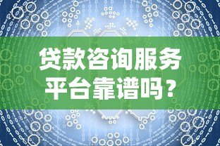 贷款咨询服务平台靠谱吗?一文详解平台优劣与选择技巧 贷款咨询服务平台靠谱吗?一文详解平台优劣与选择技巧