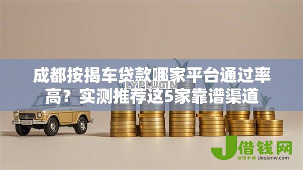 成都按揭车贷款哪家平台通过率高？实测推荐这5家靠谱渠道