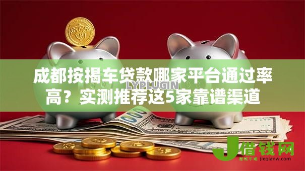 成都按揭车贷款哪家平台通过率高？实测推荐这5家靠谱渠道