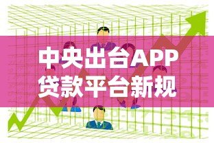 中央出台APP贷款平台新规:重点整治高息与数据安全 中央出台APP贷款平台新规:重点整治高息与数据安全