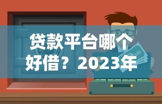 贷款平台哪个好借?2023年靠谱借钱渠道推荐 贷款平台哪个好借?2023年靠谱借钱渠道推荐