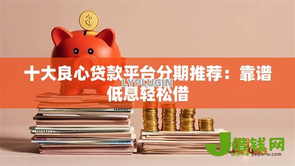 十大良心贷款平台分期推荐：靠谱低息轻松借