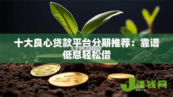 十大良心贷款平台分期推荐：靠谱低息轻松借
