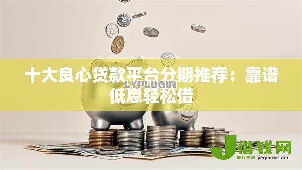 十大良心贷款平台分期推荐：靠谱低息轻松借