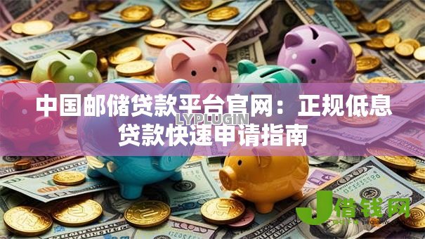 中国邮储贷款平台官网:正规低息贷款快速申请指南 中国邮储贷款平台官网:正规低息贷款快速申请指南
