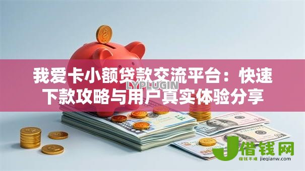 我爱卡小额贷款交流平台：快速下款攻略与用户真实体验分享