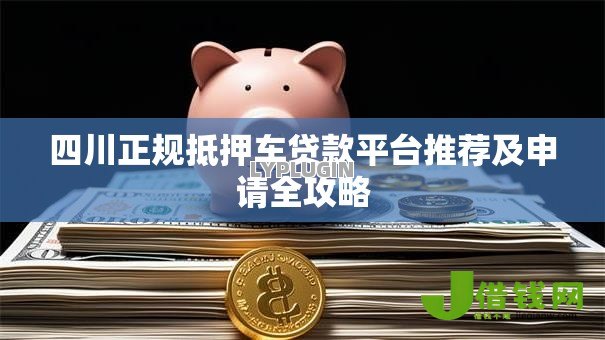 四川正规抵押车贷款平台推荐及申请全攻略 四川正规抵押车贷款平台推荐及申请全攻略