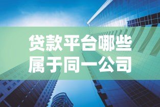 贷款平台哪些属于同一公司？十大集团旗下产品汇总