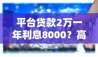 平台贷款2万一年利息8000？高利息背后隐藏的风险与应对策略