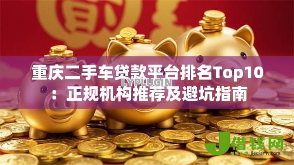 重庆二手车贷款平台排名Top10:正规机构推荐及避坑指南 重庆二手车贷款平台排名Top10:正规机构推荐及避坑指南