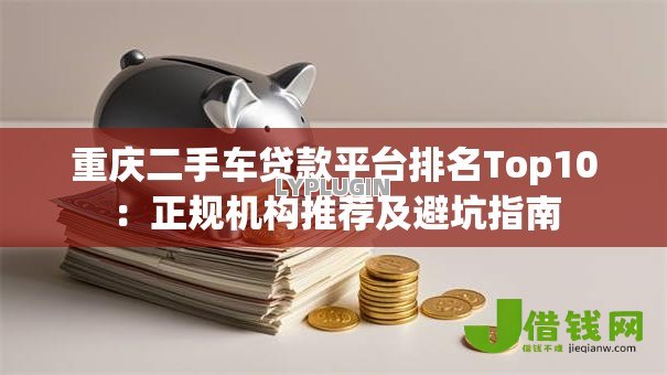 重庆二手车贷款平台排名Top10:正规机构推荐及避坑指南 重庆二手车贷款平台排名Top10:正规机构推荐及避坑指南