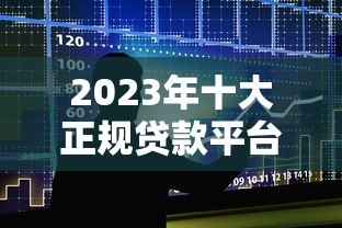 2023年十大正规贷款平台推荐及利率对比