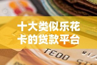 十大类似乐花卡的贷款平台推荐：正规低息快速到账