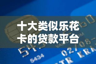 十大类似乐花卡的贷款平台推荐：正规低息快速到账
