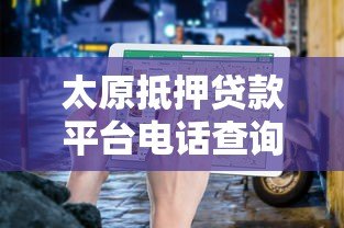 太原抵押贷款平台电话查询指南：快速获取正规渠道信息